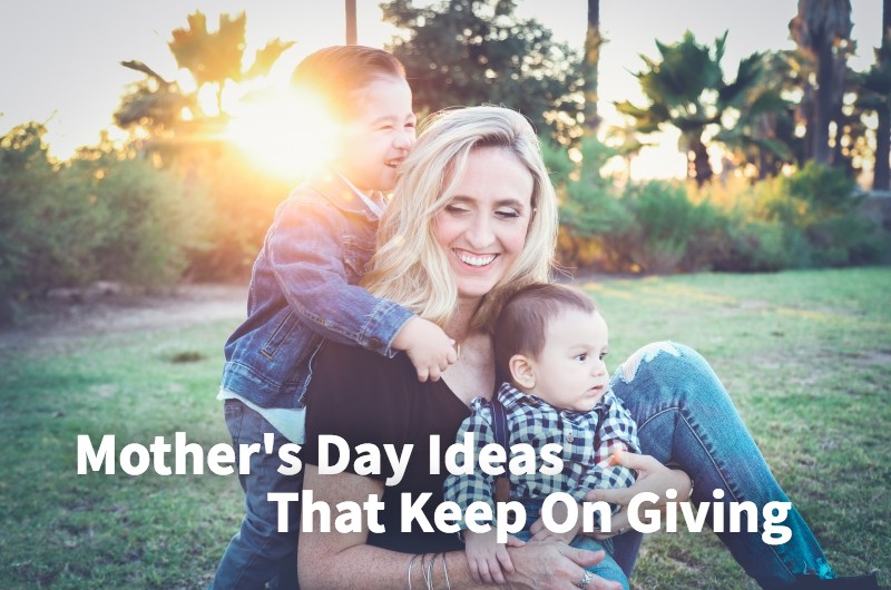 Mother’s Day Ideas That Keep On Giving